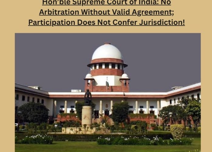 Hon'ble Supreme Court of India: No Arbitration Without Valid Agreement; Participation Does Not Confer Jurisdiction