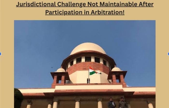 Hon'ble Supreme Court of India Belated Jurisdictional Challenge Not Maintainable After Participation in Arbitration!
